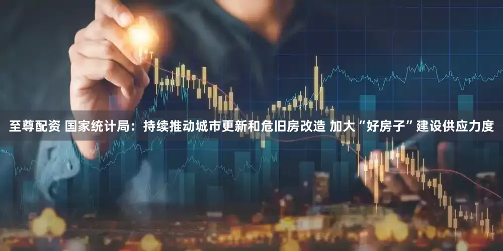 至尊配资 国家统计局：持续推动城市更新和危旧房改造 加大“好房子”建设供应力度