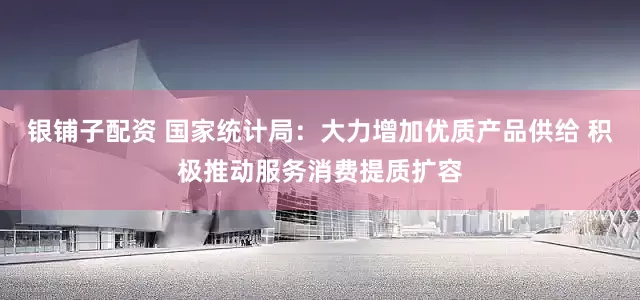 银铺子配资 国家统计局：大力增加优质产品供给 积极推动服务消费提质扩容