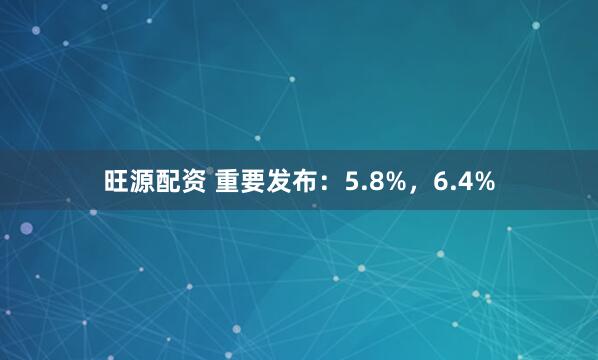 旺源配资 重要发布：5.8%，6.4%