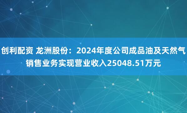 创利配资 龙洲股份：2024年度公司成品油及天然气销售业务实现营业收入25048.51万元