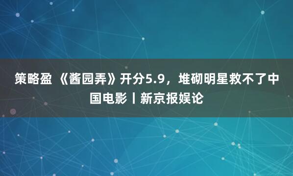 策略盈 《酱园弄》开分5.9，堆砌明星救不了中国电影丨新京报娱论