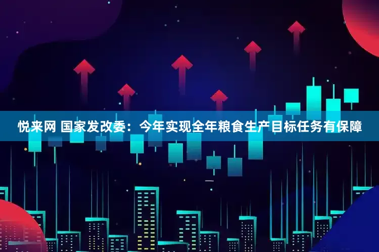 悦来网 国家发改委：今年实现全年粮食生产目标任务有保障