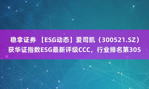 稳拿证券 【ESG动态】爱司凯（300521.SZ）获华证指数ESG最新评级CCC，行业排名第305
