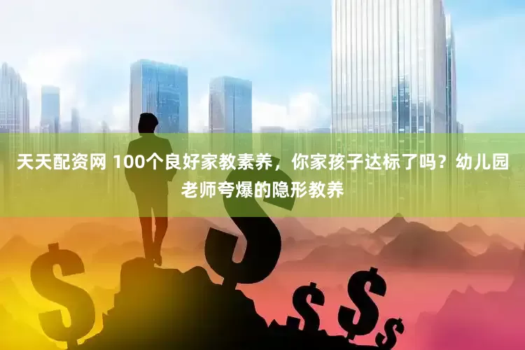 天天配资网 100个良好家教素养，你家孩子达标了吗？幼儿园老师夸爆的隐形教养