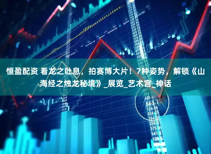 恒盈配资 看龙之吐息，拍赛博大片！7种姿势，解锁《山海经之烛龙秘境》_展览_艺术宫_神话