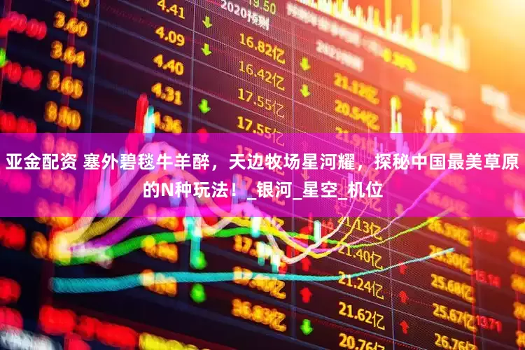 亚金配资 塞外碧毯牛羊醉，天边牧场星河耀，探秘中国最美草原的N种玩法！_银河_星空_机位