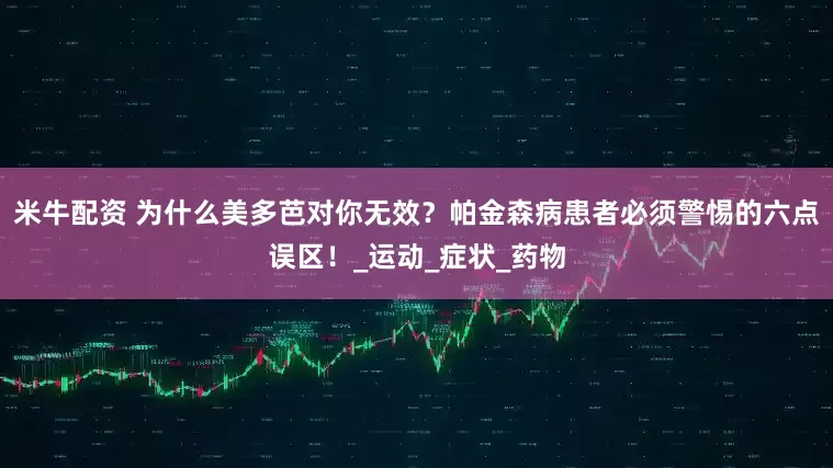 米牛配资 为什么美多芭对你无效？帕金森病患者必须警惕的六点误区！_运动_症状_药物
