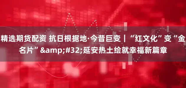 精选期货配资 抗日根据地·今昔巨变｜“红文化”变“金名片”&#32;延安热土绘就幸福新篇章
