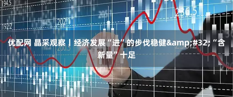优配网 晶采观察丨经济发展“进”的步伐稳健&#32;“含新量”十足